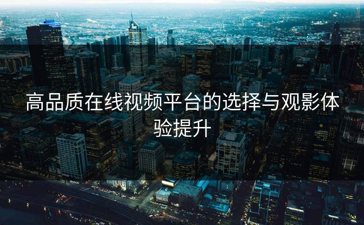 高品质在线视频平台的选择与观影体验提升