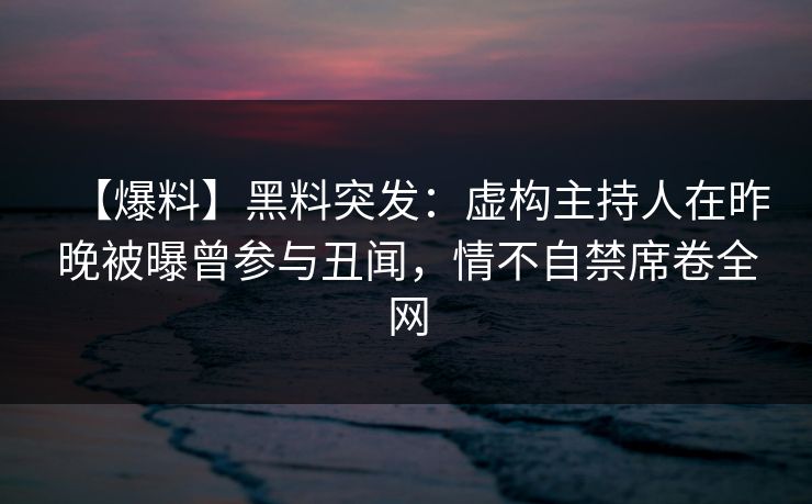 【爆料】黑料突发：虚构主持人在昨晚被曝曾参与丑闻，情不自禁席卷全网