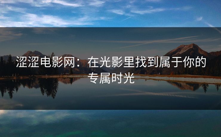 涩涩电影网：在光影里找到属于你的专属时光