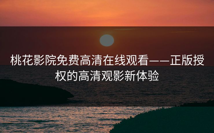 桃花影院免费高清在线观看——正版授权的高清观影新体验
