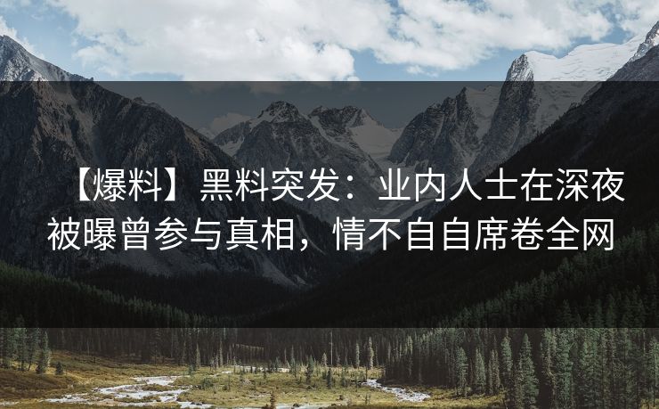 【爆料】黑料突发：业内人士在深夜被曝曾参与真相，情不自自席卷全网