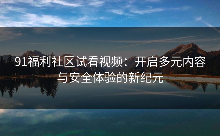 91福利社区试看视频：开启多元内容与安全体验的新纪元