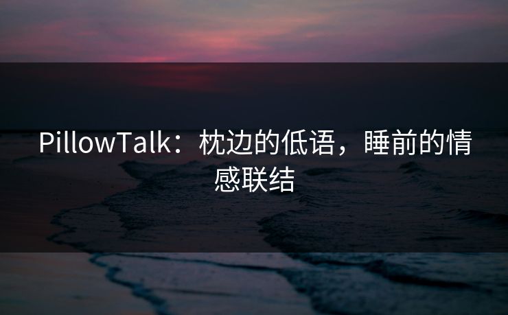 PillowTalk：枕边的低语，睡前的情感联结