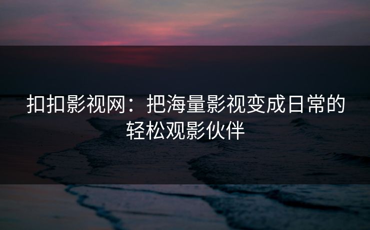 扣扣影视网：把海量影视变成日常的轻松观影伙伴