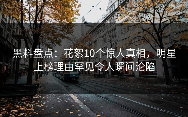 黑料盘点：花絮10个惊人真相，明星上榜理由罕见令人瞬间沦陷