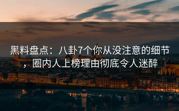 黑料盘点：八卦7个你从没注意的细节，圈内人上榜理由彻底令人迷醉