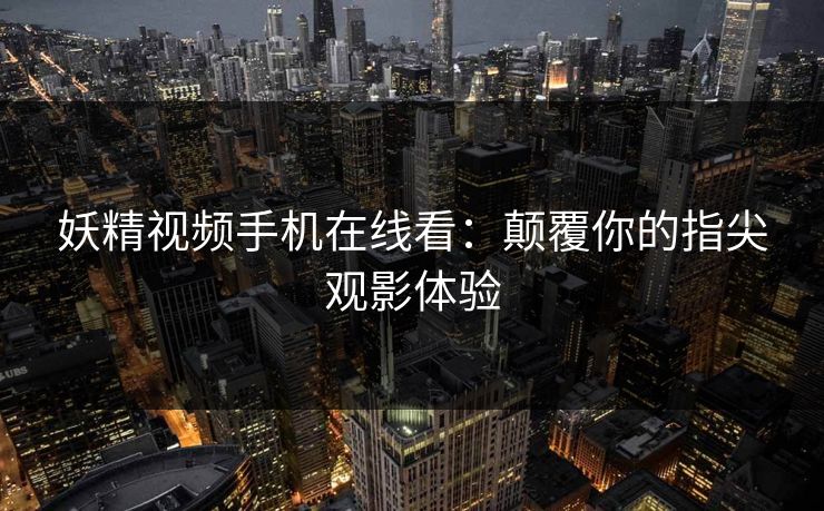 妖精视频手机在线看：颠覆你的指尖观影体验