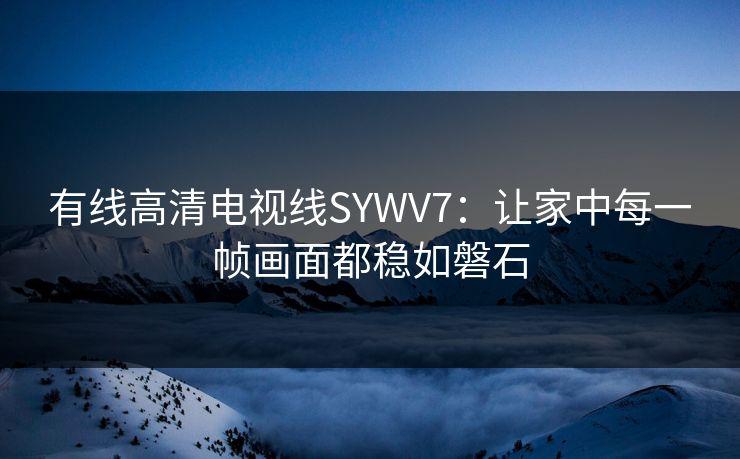 有线高清电视线SYWV7：让家中每一帧画面都稳如磐石