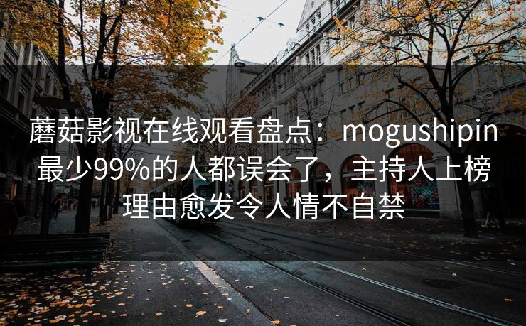 蘑菇影视在线观看盘点：mogushipin最少99%的人都误会了，主持人上榜理由愈发令人情不自禁