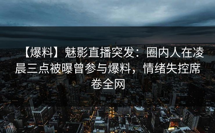 【爆料】魅影直播突发：圈内人在凌晨三点被曝曾参与爆料，情绪失控席卷全网