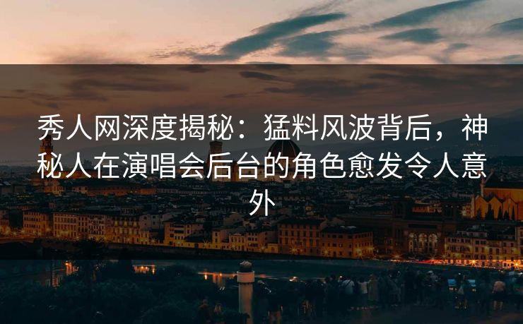 秀人网深度揭秘：猛料风波背后，神秘人在演唱会后台的角色愈发令人意外