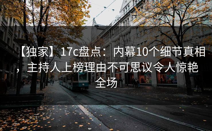【独家】17c盘点：内幕10个细节真相，主持人上榜理由不可思议令人惊艳全场