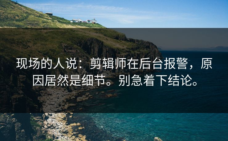 现场的人说：剪辑师在后台报警，原因居然是细节。别急着下结论。