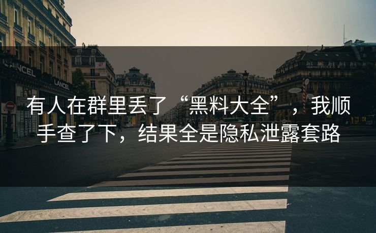有人在群里丢了“黑料大全”，我顺手查了下，结果全是隐私泄露套路