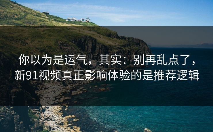 你以为是运气,其实:别再乱点了,新91视频真正影响体验的是推荐逻辑 你以为是运气,其实:别再乱点了,新91视频真正影响体验的是推荐逻辑