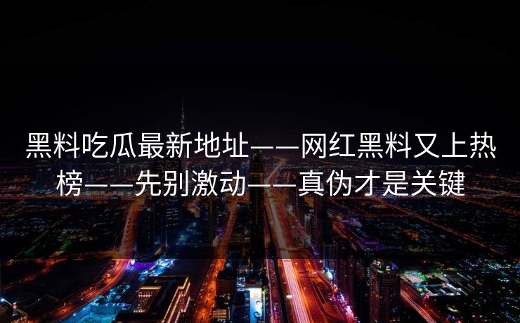 黑料吃瓜最新地址——网红黑料又上热榜——先别激动——真伪才是关键
