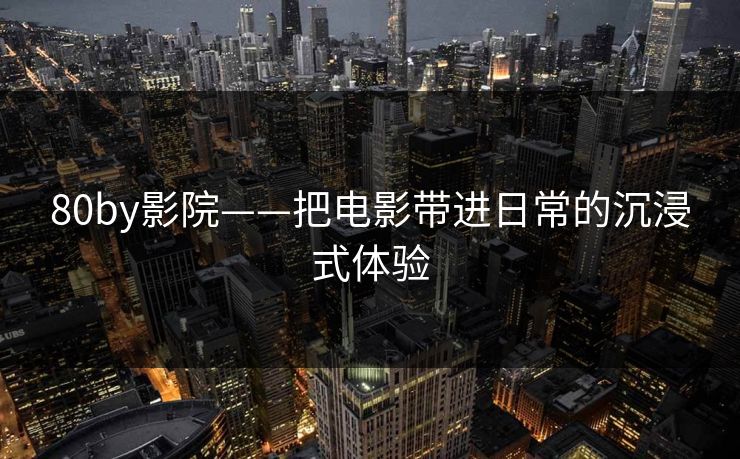80by影院——把电影带进日常的沉浸式体验