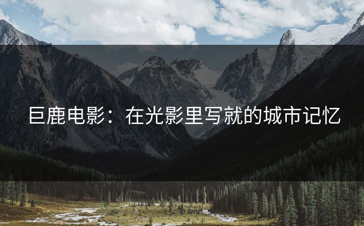 巨鹿电影：在光影里写就的城市记忆