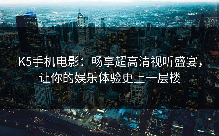 K5手机电影：畅享超高清视听盛宴，让你的娱乐体验更上一层楼