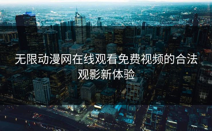 无限动漫网在线观看免费视频的合法观影新体验