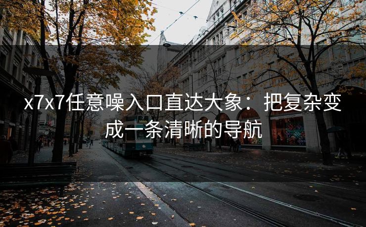 x7x7任意噪入口直达大象：把复杂变成一条清晰的导航