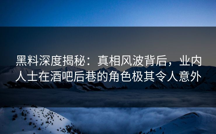 黑料深度揭秘：真相风波背后，业内人士在酒吧后巷的角色极其令人意外