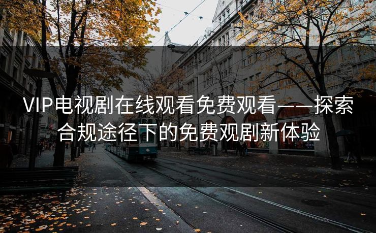 VIP电视剧在线观看免费观看——探索合规途径下的免费观剧新体验