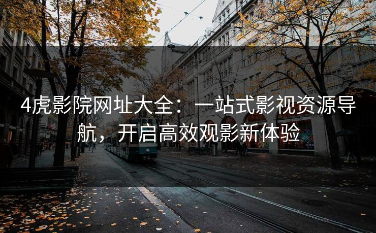 4虎影院网址大全：一站式影视资源导航，开启高效观影新体验