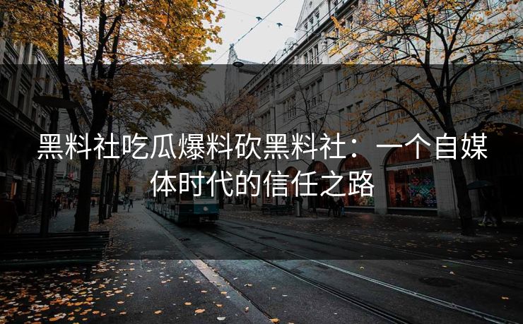 黑料社吃瓜爆料砍黑料社:一个自媒体时代的信任之路 黑料社吃瓜爆料砍黑料社:一个自媒体时代的信任之路