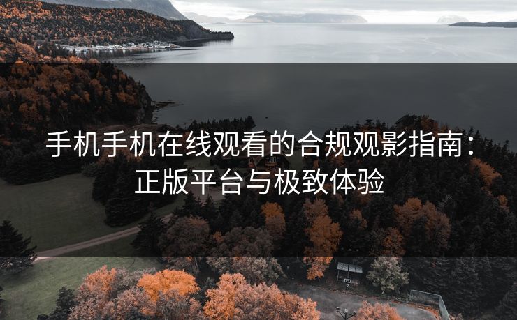 手机手机在线观看的合规观影指南:正版平台与极致体验 手机手机在线观看的合规观影指南:正版平台与极致体验