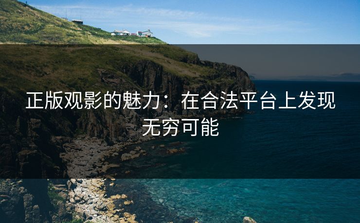 正版观影的魅力：在合法平台上发现无穷可能