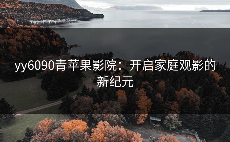 yy6090青苹果影院：开启家庭观影的新纪元