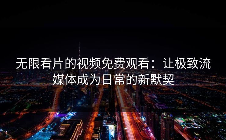 无限看片的视频免费观看：让极致流媒体成为日常的新默契