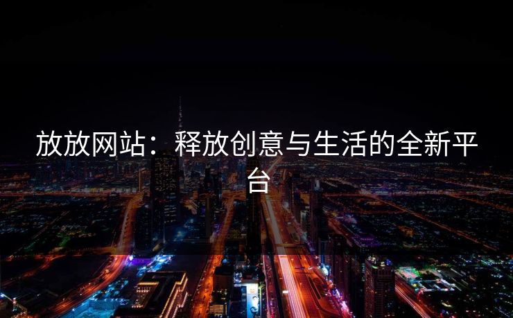 放放网站：释放创意与生活的全新平台