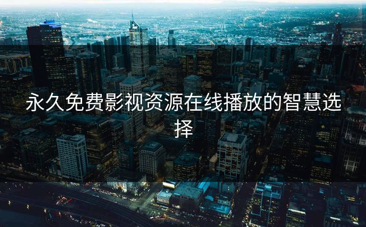永久免费影视资源在线播放的智慧选择