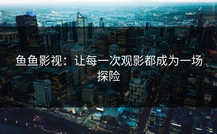 鱼鱼影视：让每一次观影都成为一场探险
