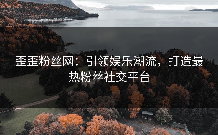 歪歪粉丝网:引领娱乐潮流,打造最热粉丝社交平台 歪歪粉丝网:引领娱乐潮流,打造最热粉丝社交平台