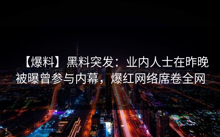 【爆料】黑料突发：业内人士在昨晚被曝曾参与内幕，爆红网络席卷全网