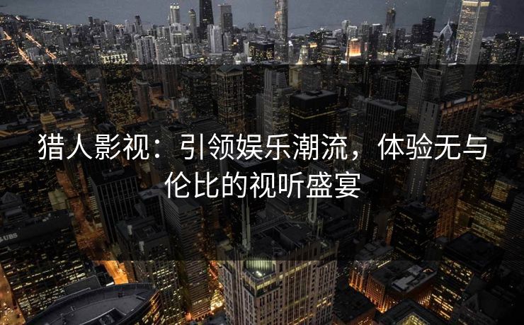 猎人影视：引领娱乐潮流，体验无与伦比的视听盛宴