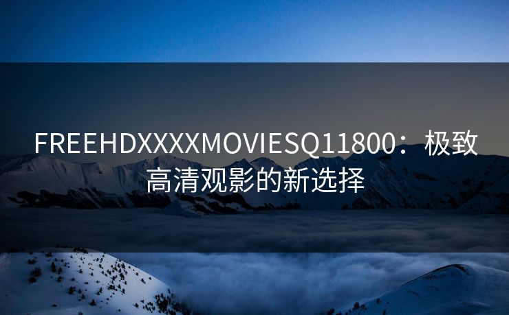 FREEHDXXXXMOVIESQ11800:极致高清观影的新选择