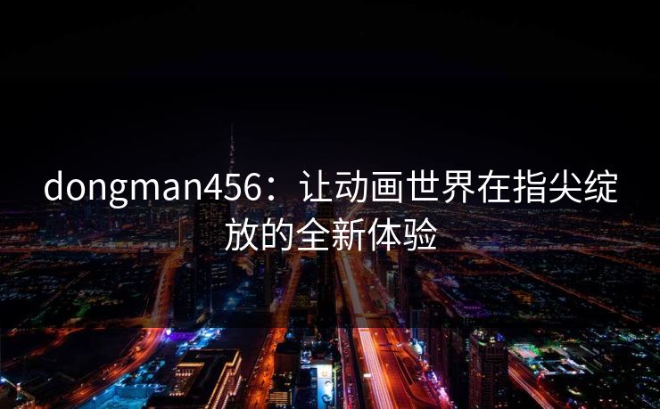 dongman456：让动画世界在指尖绽放的全新体验