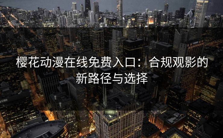 樱花动漫在线免费入口：合规观影的新路径与选择