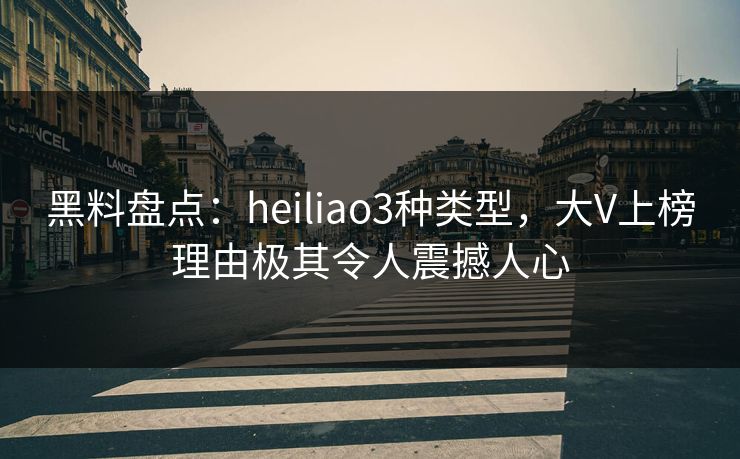 黑料盘点：heiliao3种类型，大V上榜理由极其令人震撼人心