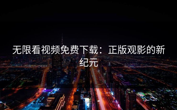 无限看视频免费下载：正版观影的新纪元