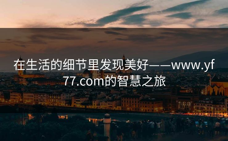 在生活的细节里发现美好——www.yf77.com的智慧之旅