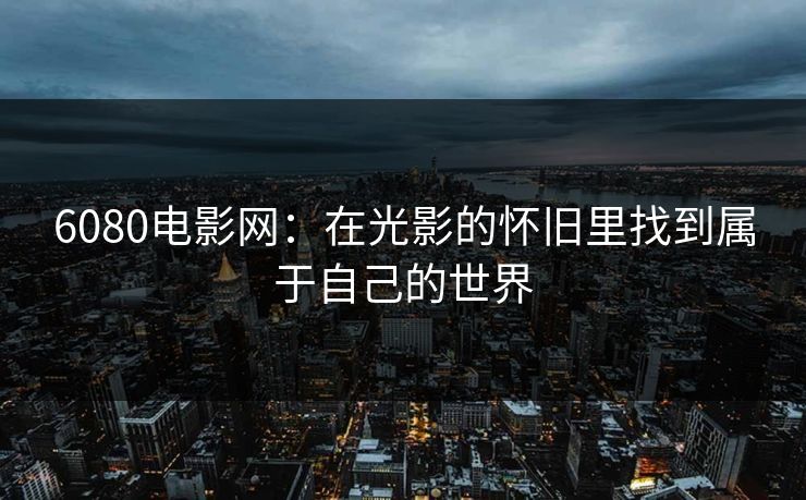 6080电影网:在光影的怀旧里找到属于自己的世界