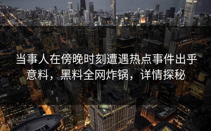 当事人在傍晚时刻遭遇热点事件出乎意料,黑料全网炸锅,详情探秘 当事人在傍晚时刻遭遇热点事件出乎意料,黑料全网炸锅,详情探秘