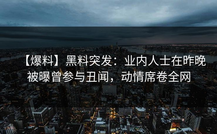 【爆料】黑料突发:业内人士在昨晚被曝曾参与丑闻,动情席卷全网 【爆料】黑料突发:业内人士在昨晚被曝曾参与丑闻,动情席卷全网