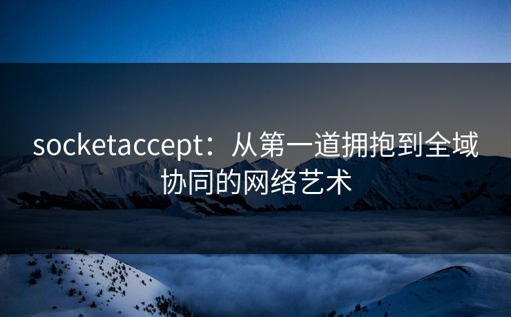 socketaccept:从第一道拥抱到全域协同的网络艺术 socketaccept:从第一道拥抱到全域协同的网络艺术