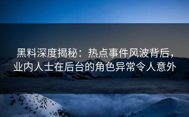 黑料深度揭秘：热点事件风波背后，业内人士在后台的角色异常令人意外